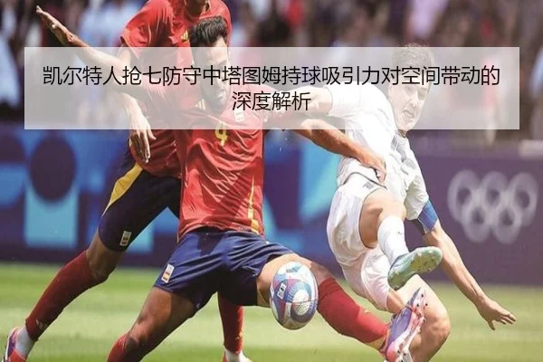 凯尔特人抢七防守中塔图姆持球吸引力对空间带动的深度解析