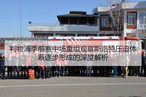 利物浦季前赛中场重组观察斯洛特压迫体系逐步形成的深度解析
