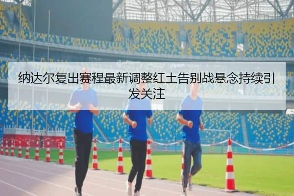 纳达尔复出赛程最新调整红土告别战悬念持续引发关注