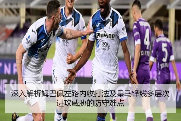 深入解析姆巴佩左路内收打法及皇马锋线多层次进攻威胁的防守难点