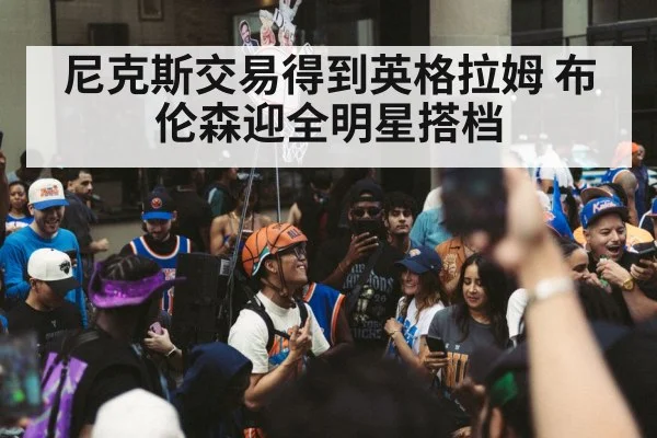 尼克斯交易得到英格拉姆 布伦森迎全明星搭档