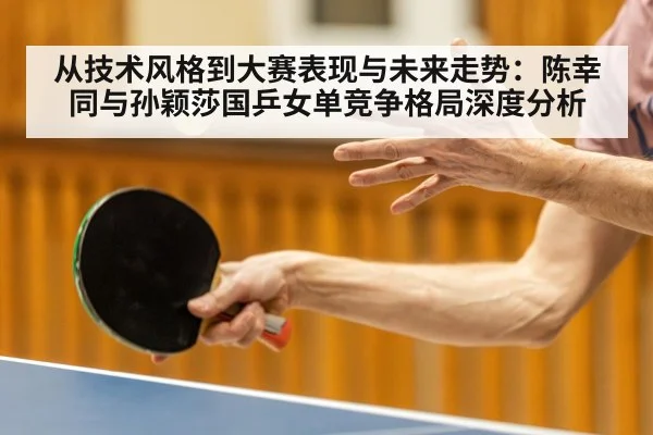 从技术风格到大赛表现与未来走势：陈幸同与孙颖莎国乒女单竞争格局深度分析