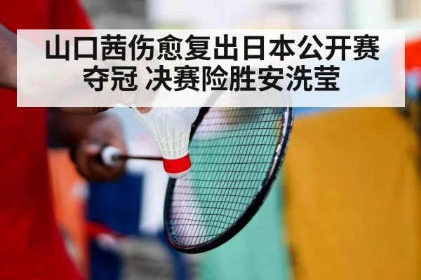山口茜伤愈复出日本公开赛夺冠 决赛险胜安洗莹