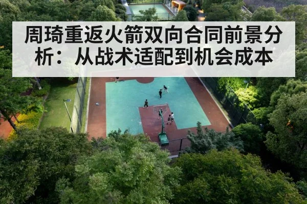 周琦重返火箭双向合同前景分析：从战术适配到机会成本