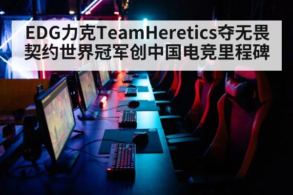 EDG力克TeamHeretics夺无畏契约世界冠军创中国电竞里程碑