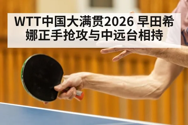 WTT中国大满贯2026 早田希娜正手抢攻与中远台相持