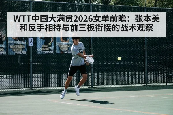 WTT中国大满贯2026女单前瞻：张本美和反手相持与前三板衔接的战术观察