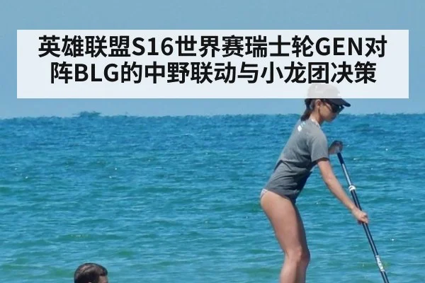 英雄联盟S16世界赛瑞士轮GEN对阵BLG的中野联动与小龙团决策