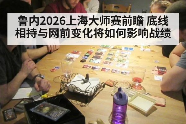 鲁内2026上海大师赛前瞻 底线相持与网前变化将如何影响战绩