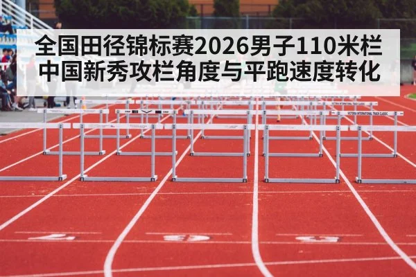 全国田径锦标赛2026男子110米栏 中国新秀攻栏角度与平跑速度转化