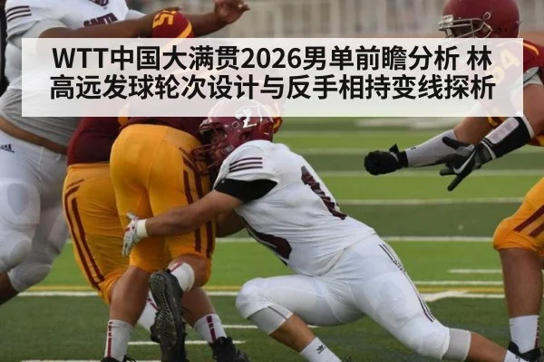 WTT中国大满贯2026男单前瞻分析 林高远发球轮次设计与反手相持变线探析