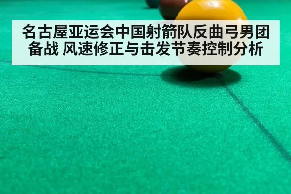 名古屋亚运会中国射箭队反曲弓男团备战 风速修正与击发节奏控制分析