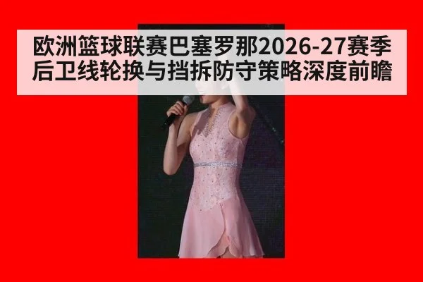 欧洲篮球联赛巴塞罗那2026-27赛季后卫线轮换与挡拆防守策略深度前瞻