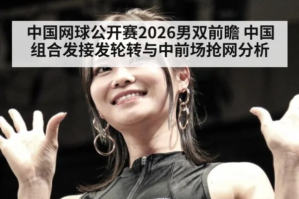 中国网球公开赛2026男双前瞻 中国组合发接发轮转与中前场抢网分析