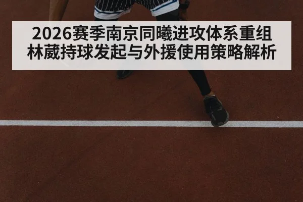 2026赛季南京同曦进攻体系重组 林葳持球发起与外援使用策略解析