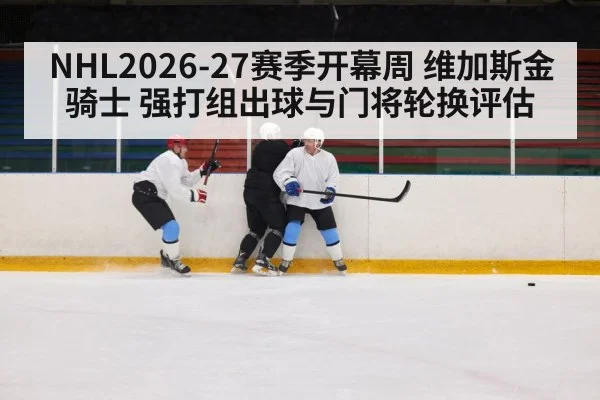 NHL2026-27赛季开幕周 维加斯金骑士 强打组出球与门将轮换评估