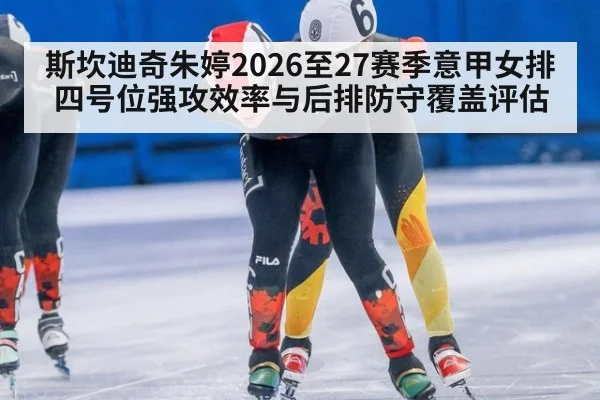斯坎迪奇朱婷2026至27赛季意甲女排四号位强攻效率与后排防守覆盖评估